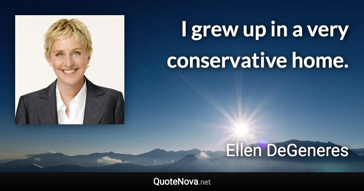 I grew up in a very conservative home. - Ellen DeGeneres quote