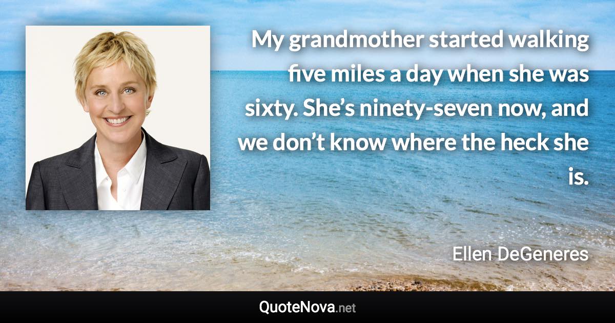 My grandmother started walking five miles a day when she was sixty. She’s ninety-seven now, and we don’t know where the heck she is. - Ellen DeGeneres quote