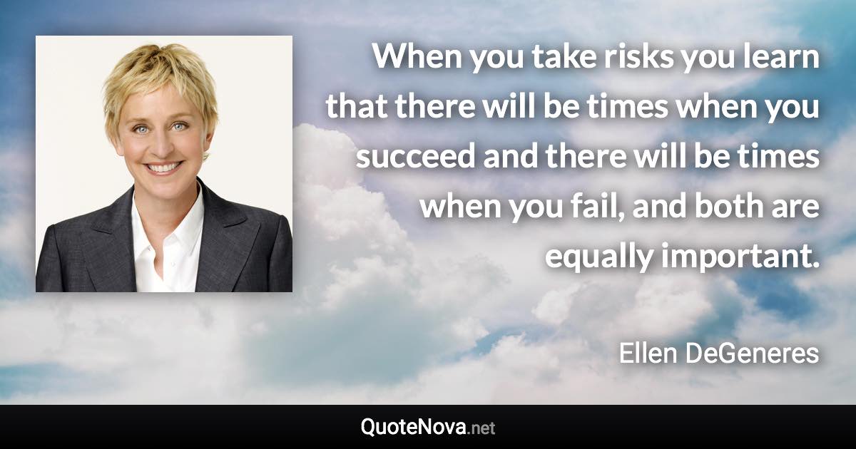 When you take risks you learn that there will be times when you succeed and there will be times when you fail, and both are equally important. - Ellen DeGeneres quote