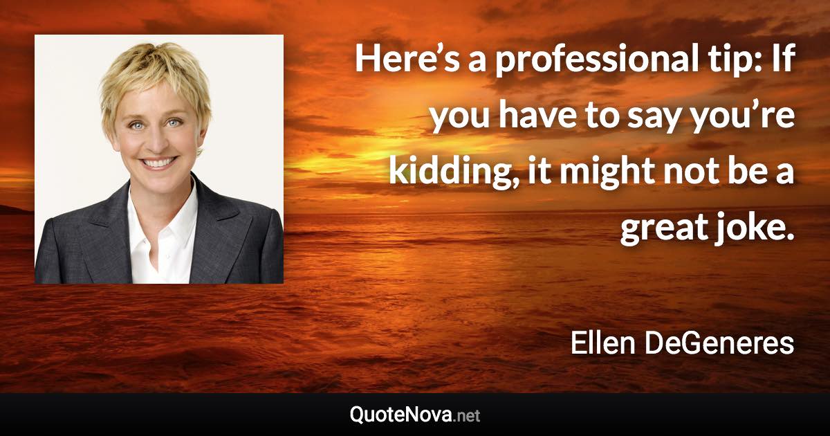 Here’s a professional tip: If you have to say you’re kidding, it might not be a great joke. - Ellen DeGeneres quote