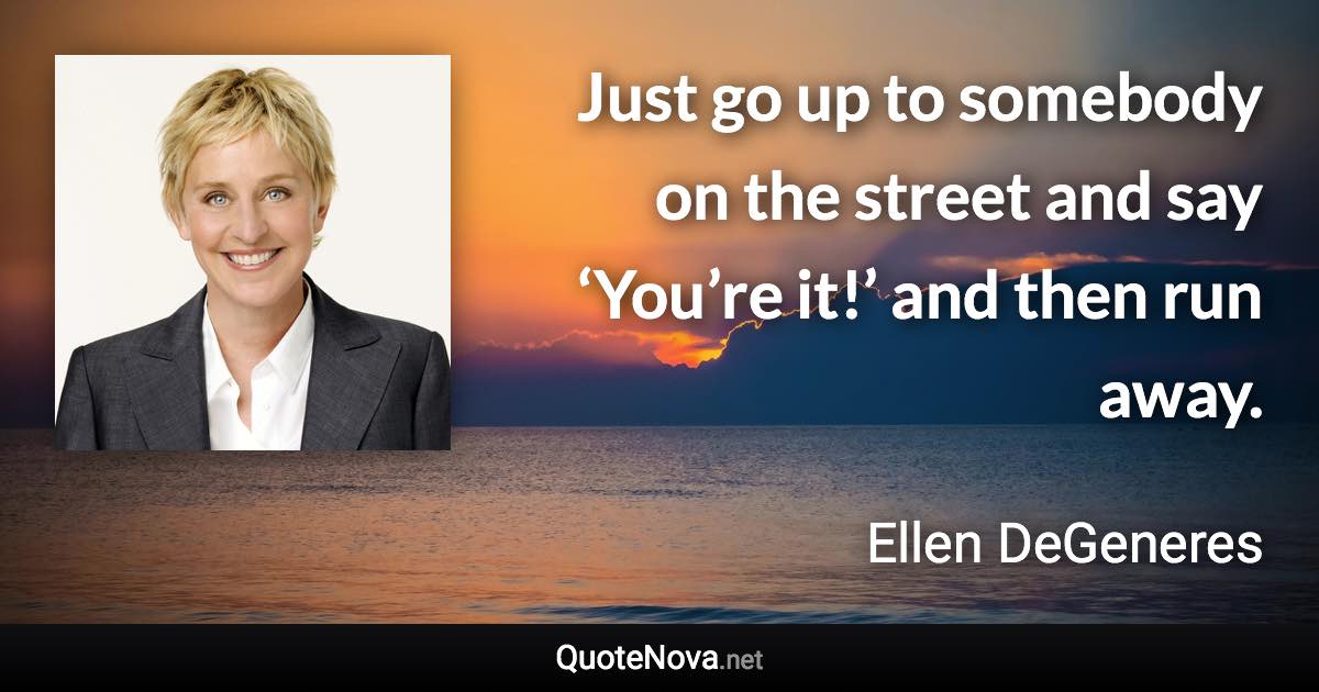 Just go up to somebody on the street and say ‘You’re it!’ and then run away. - Ellen DeGeneres quote