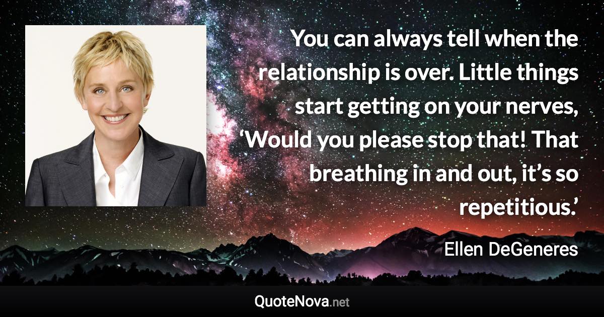 You can always tell when the relationship is over. Little things start getting on your nerves, ‘Would you please stop that! That breathing in and out, it’s so repetitious.’ - Ellen DeGeneres quote