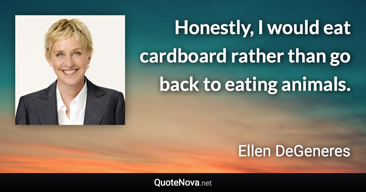 Honestly, I would eat cardboard rather than go back to eating animals. - Ellen DeGeneres quote