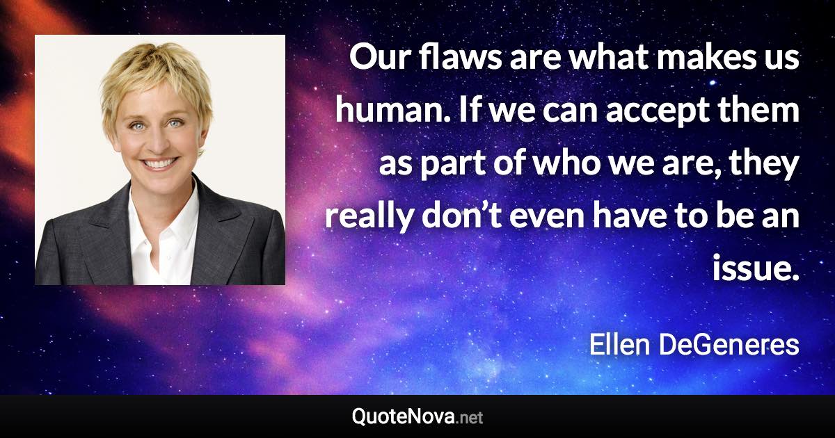 Our flaws are what makes us human. If we can accept them as part of who we are, they really don’t even have to be an issue. - Ellen DeGeneres quote