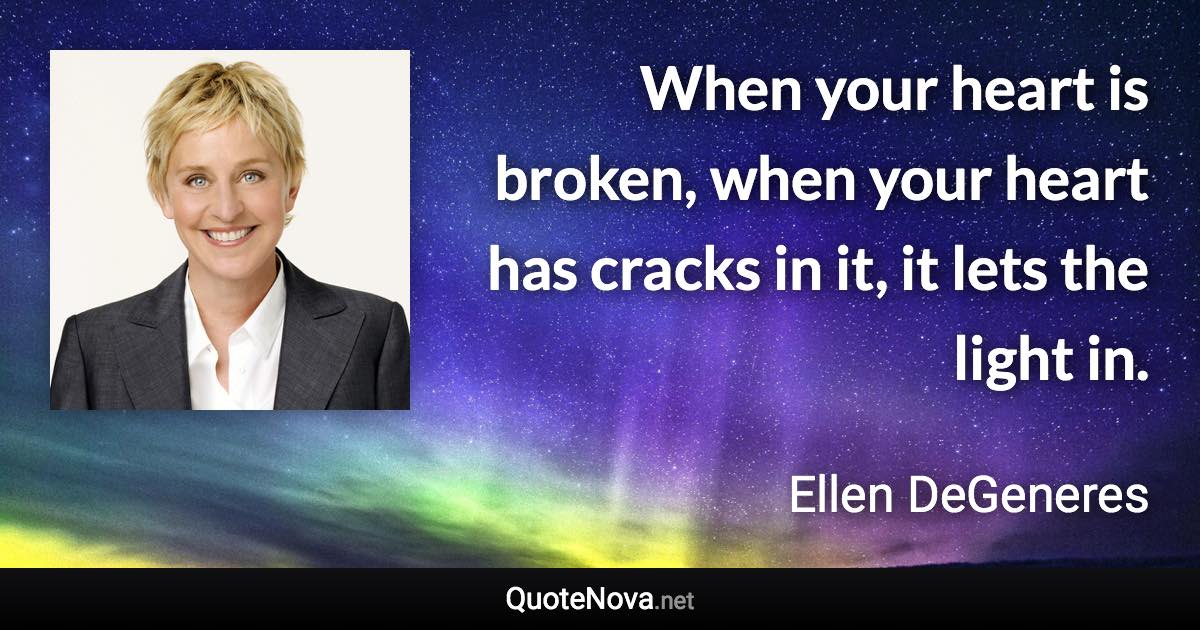 When your heart is broken, when your heart has cracks in it, it lets the light in. - Ellen DeGeneres quote