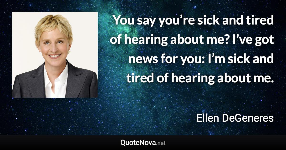 You say you’re sick and tired of hearing about me? I’ve got news for you: I’m sick and tired of hearing about me. - Ellen DeGeneres quote