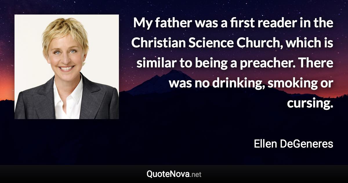 My father was a first reader in the Christian Science Church, which is similar to being a preacher. There was no drinking, smoking or cursing. - Ellen DeGeneres quote