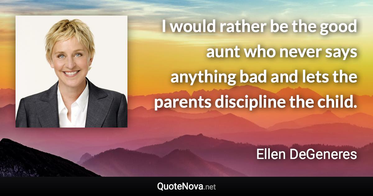 I would rather be the good aunt who never says anything bad and lets the parents discipline the child. - Ellen DeGeneres quote