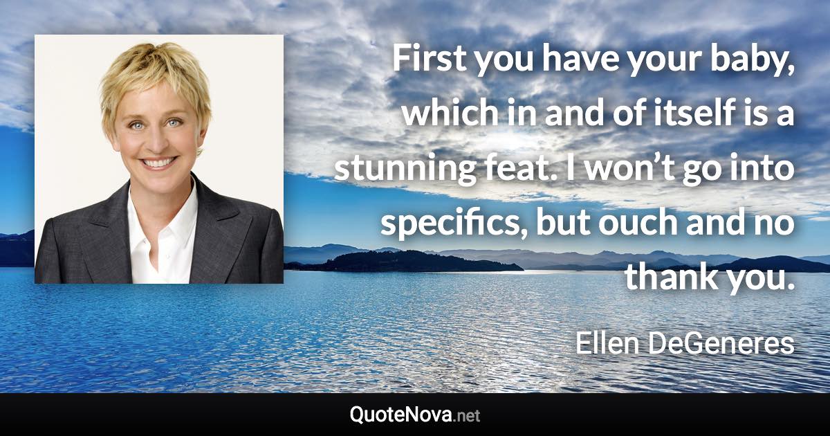 First you have your baby, which in and of itself is a stunning feat. I won’t go into specifics, but ouch and no thank you. - Ellen DeGeneres quote