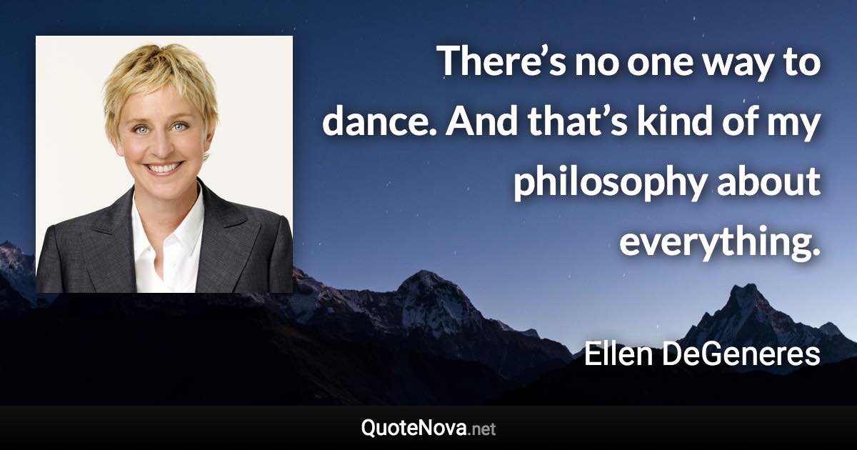 There’s no one way to dance. And that’s kind of my philosophy about everything. - Ellen DeGeneres quote