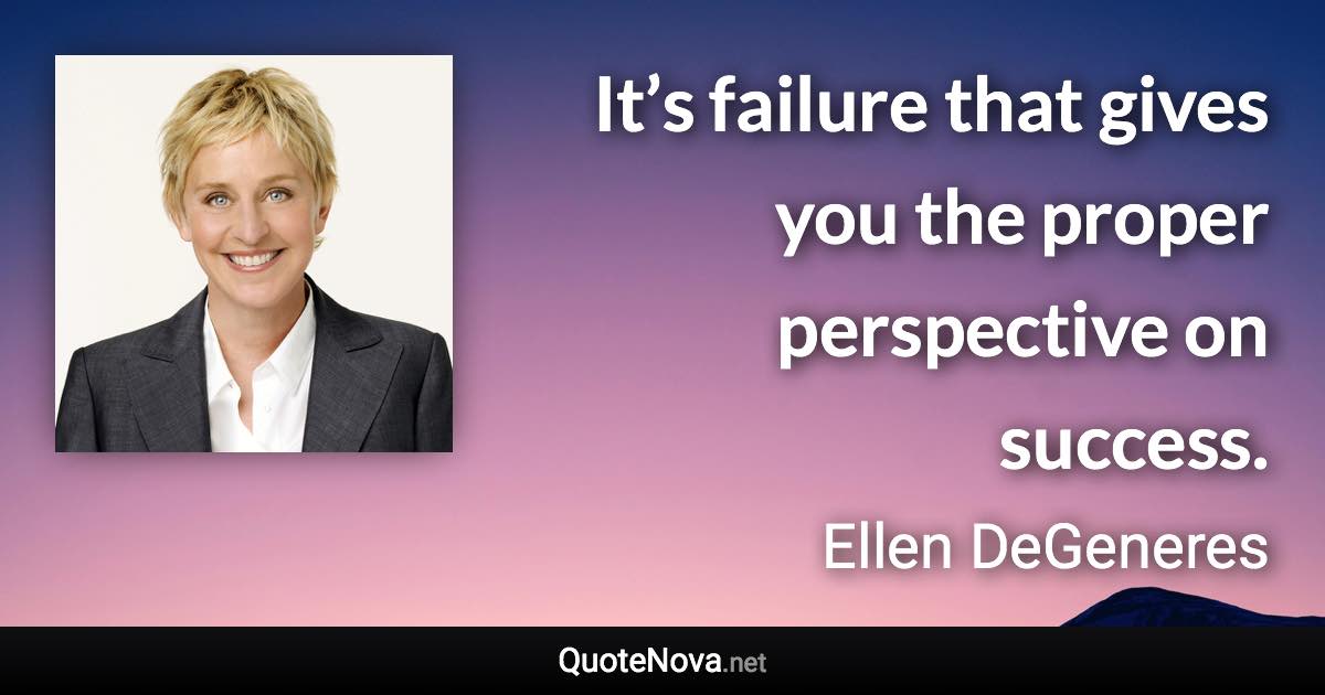 It’s failure that gives you the proper perspective on success. - Ellen DeGeneres quote