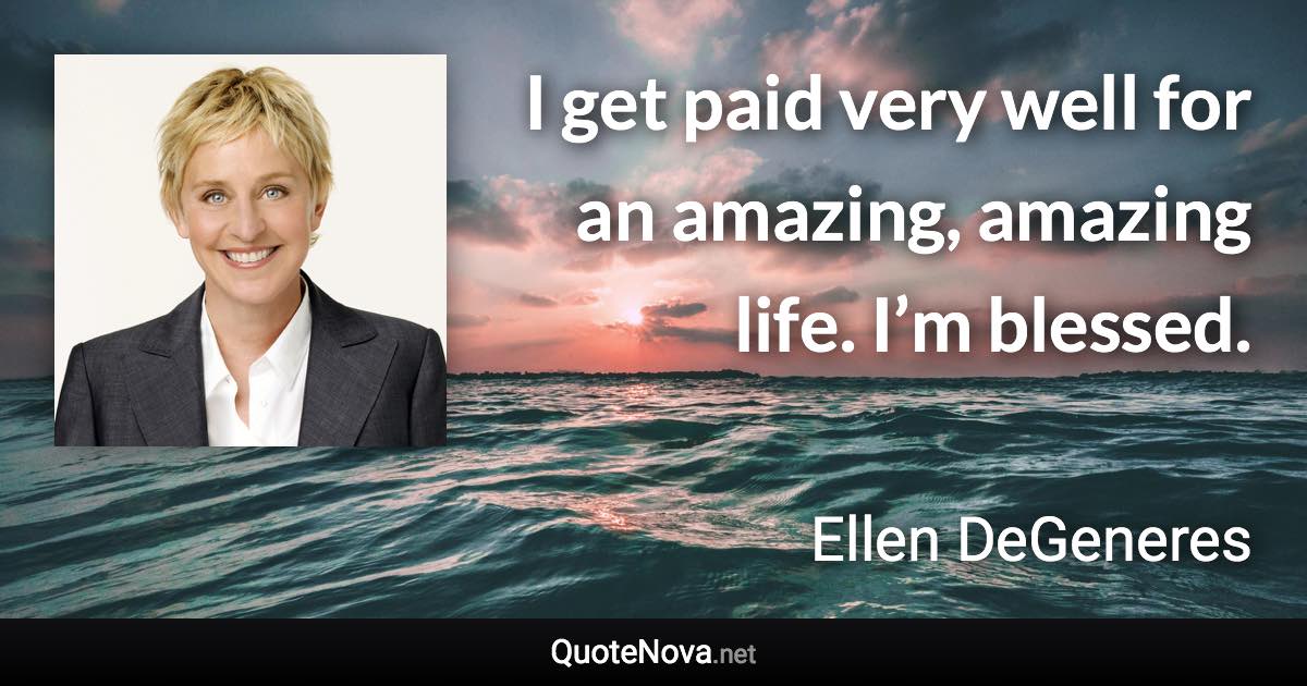 I get paid very well for an amazing, amazing life. I’m blessed. - Ellen DeGeneres quote