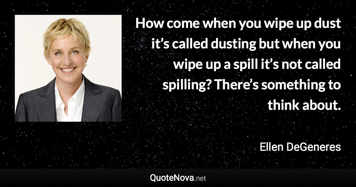 How come when you wipe up dust it’s called dusting but when you wipe up a spill it’s not called spilling? There’s something to think about. - Ellen DeGeneres quote