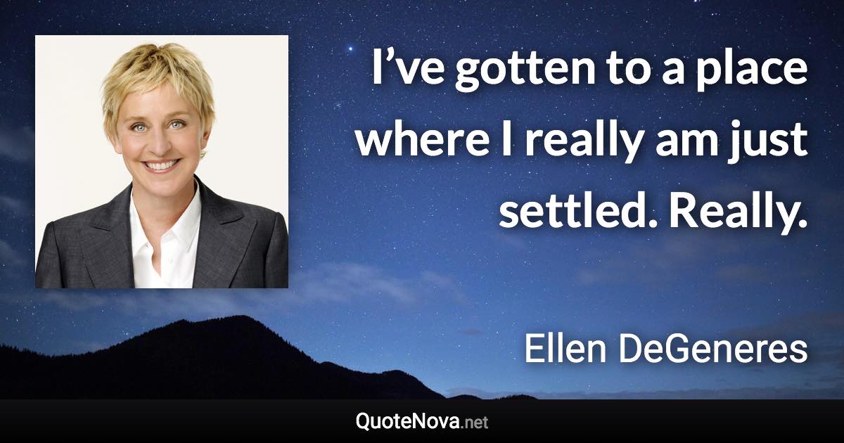 I’ve gotten to a place where I really am just settled. Really. - Ellen DeGeneres quote