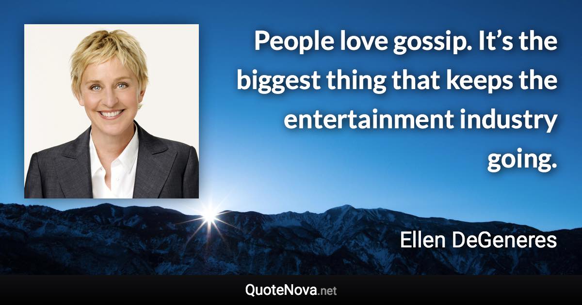 People love gossip. It’s the biggest thing that keeps the entertainment industry going. - Ellen DeGeneres quote