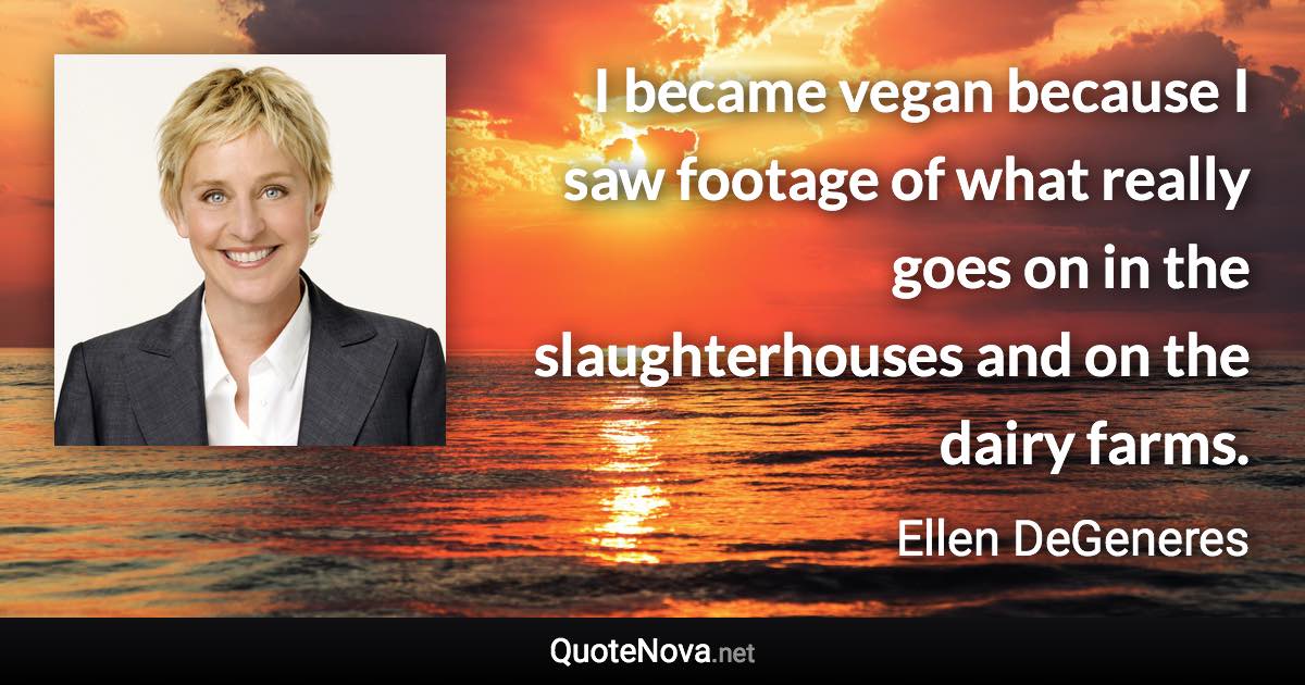 I became vegan because I saw footage of what really goes on in the slaughterhouses and on the dairy farms. - Ellen DeGeneres quote