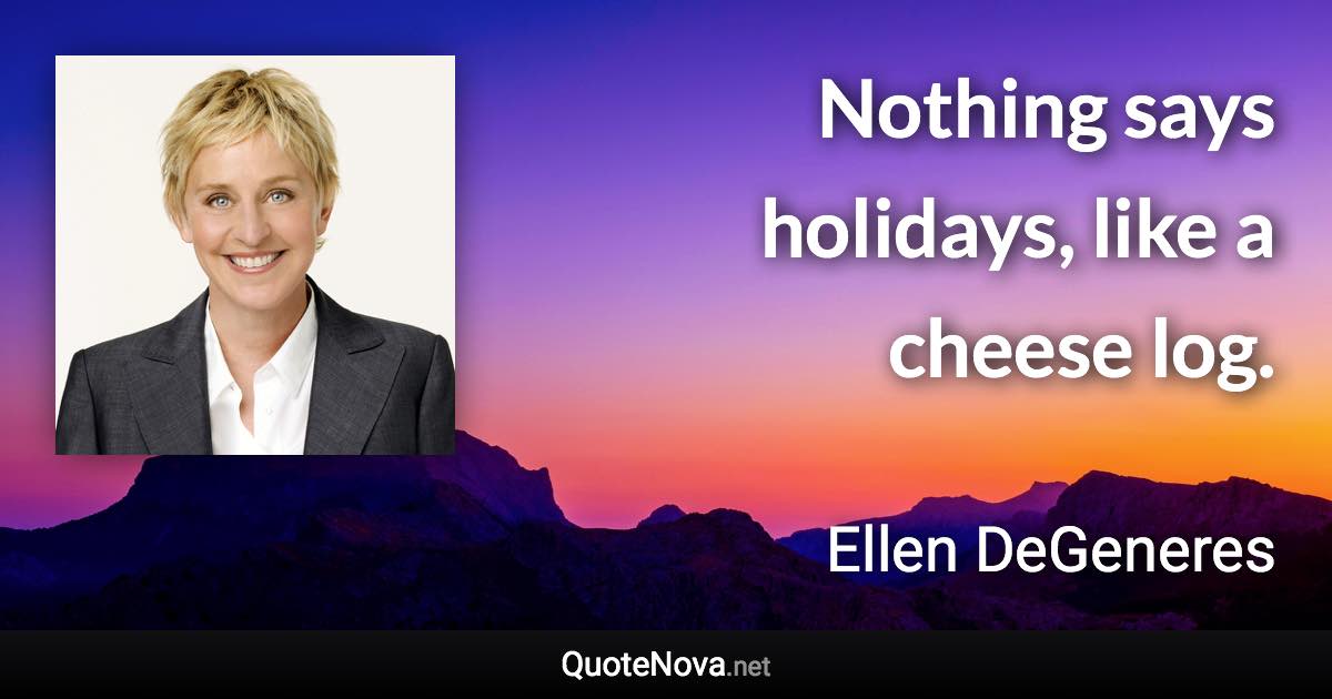 Nothing says holidays, like a cheese log. - Ellen DeGeneres quote