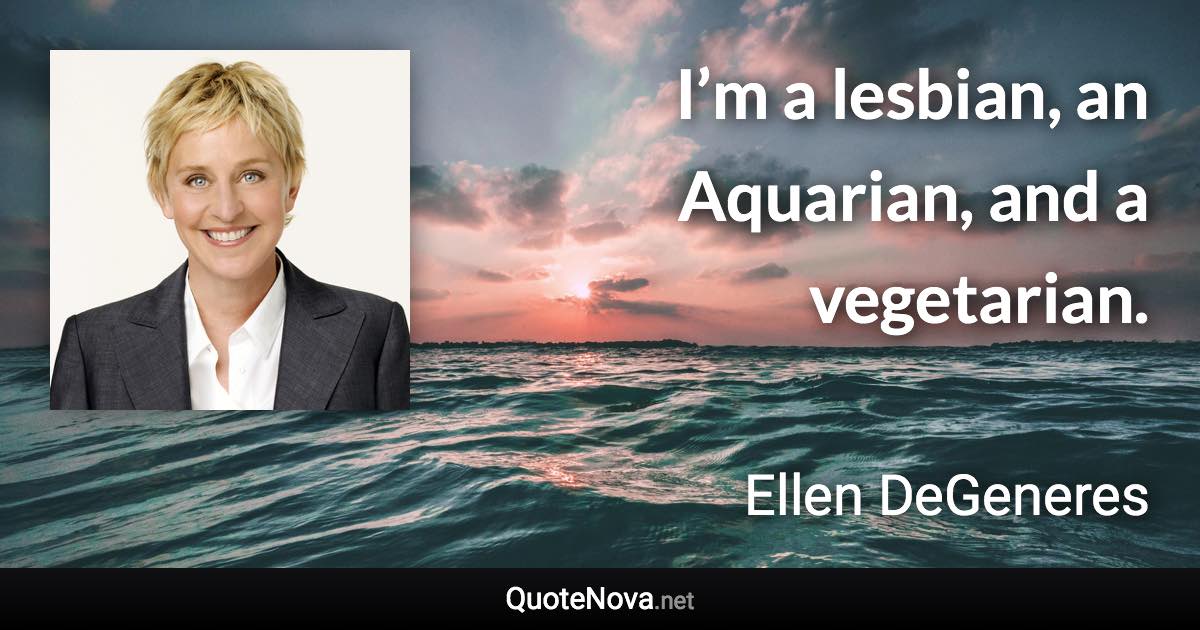 I’m a lesbian, an Aquarian, and a vegetarian. - Ellen DeGeneres quote