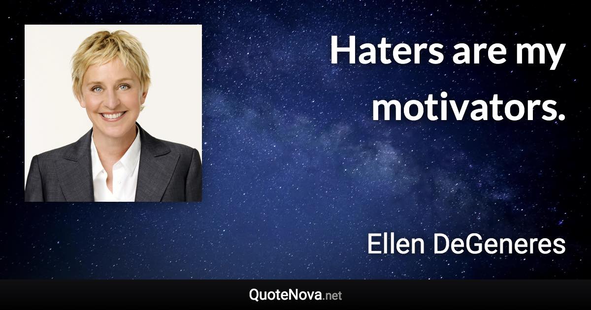 Haters are my motivators. - Ellen DeGeneres quote