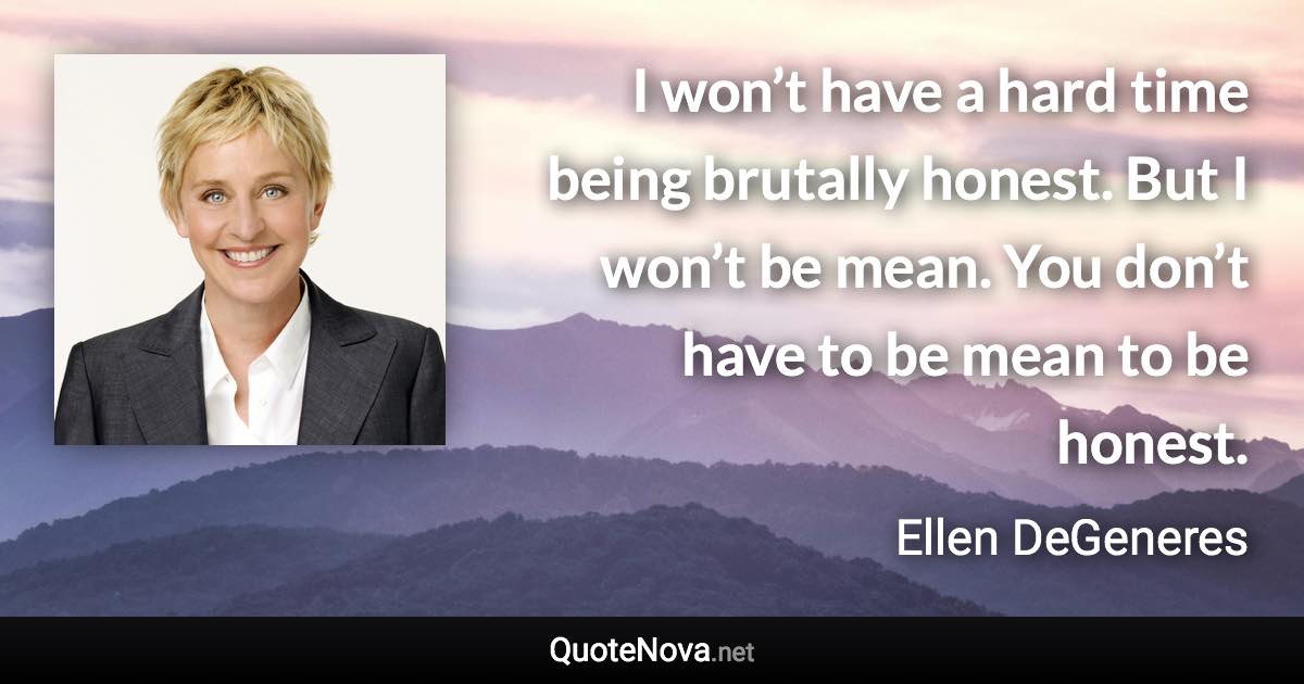 I won’t have a hard time being brutally honest. But I won’t be mean. You don’t have to be mean to be honest. - Ellen DeGeneres quote