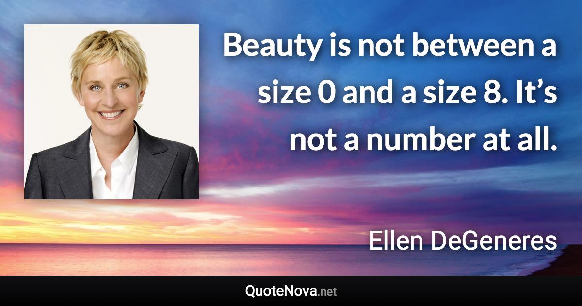 Beauty is not between a size 0 and a size 8. It’s not a number at all. - Ellen DeGeneres quote