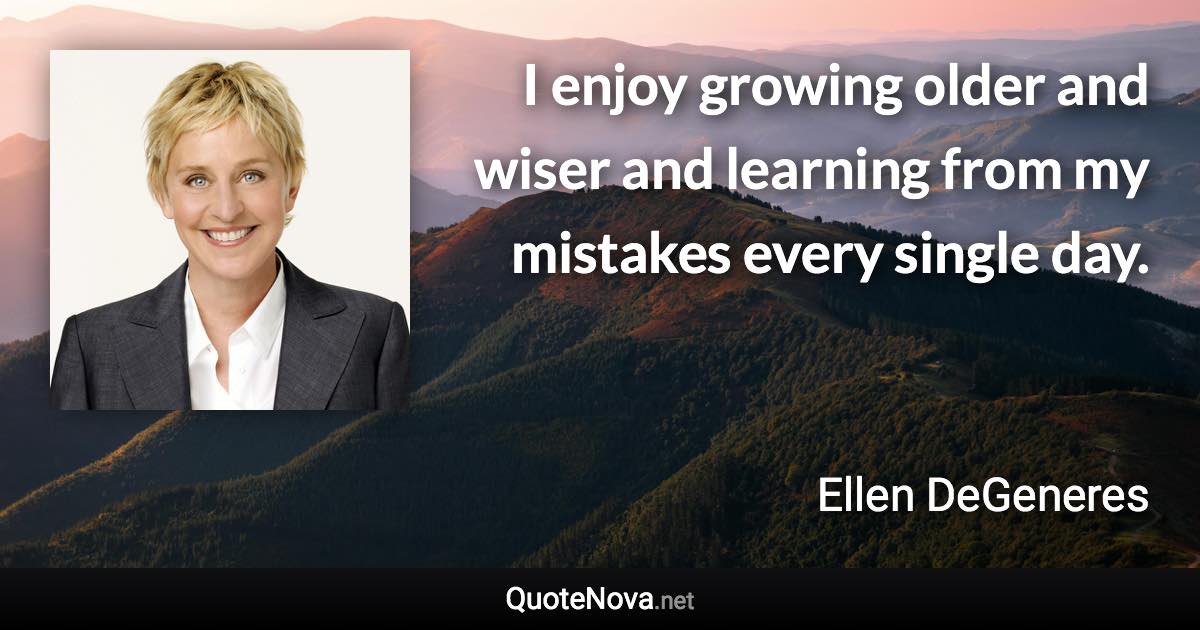 I enjoy growing older and wiser and learning from my mistakes every single day. - Ellen DeGeneres quote