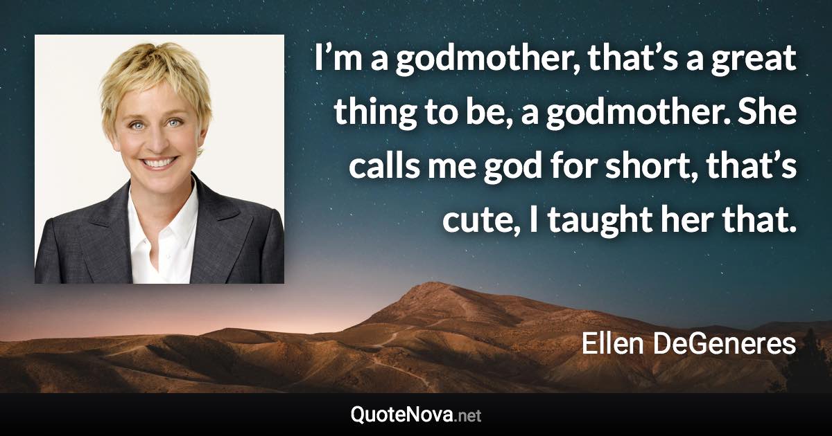 I’m a godmother, that’s a great thing to be, a godmother. She calls me god for short, that’s cute, I taught her that. - Ellen DeGeneres quote