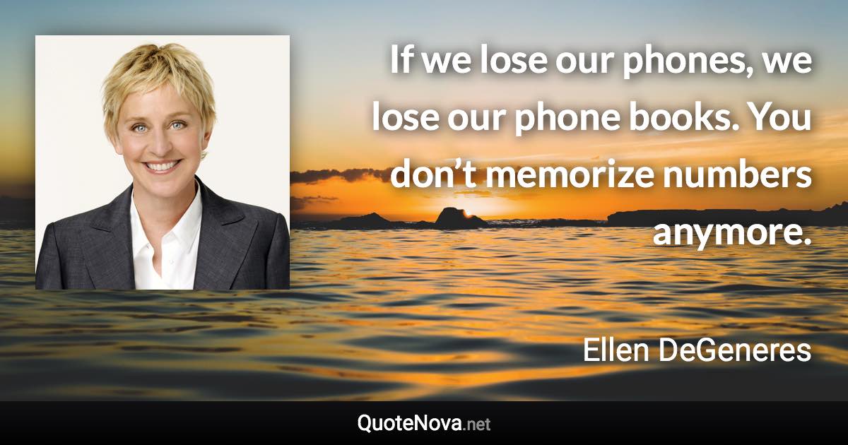 If we lose our phones, we lose our phone books. You don’t memorize numbers anymore. - Ellen DeGeneres quote