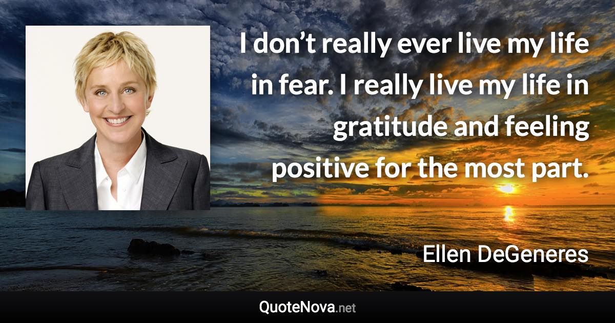 I don’t really ever live my life in fear. I really live my life in gratitude and feeling positive for the most part. - Ellen DeGeneres quote