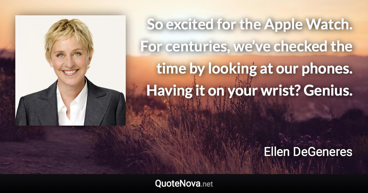 So excited for the Apple Watch. For centuries, we’ve checked the time by looking at our phones. Having it on your wrist? Genius. - Ellen DeGeneres quote