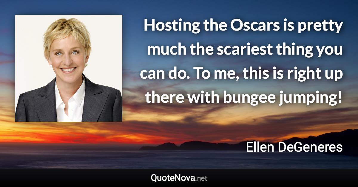 Hosting the Oscars is pretty much the scariest thing you can do. To me, this is right up there with bungee jumping! - Ellen DeGeneres quote