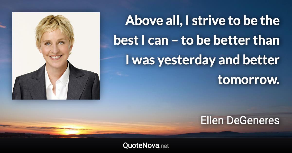Above all, I strive to be the best I can – to be better than I was yesterday and better tomorrow. - Ellen DeGeneres quote