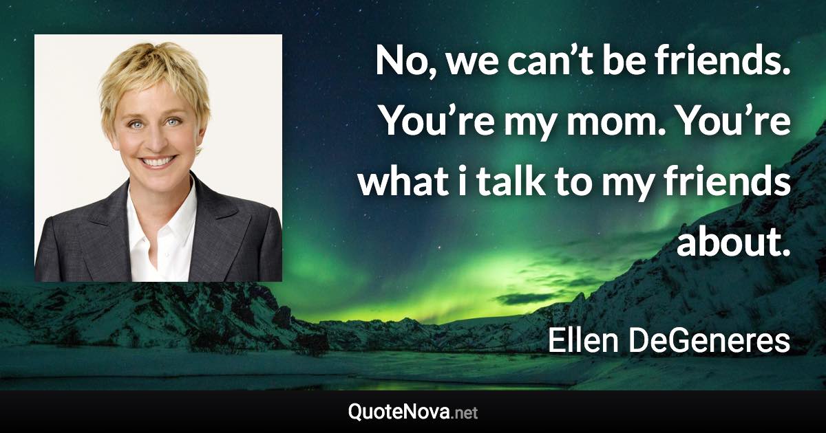 No, we can’t be friends. You’re my mom. You’re what i talk to my friends about. - Ellen DeGeneres quote