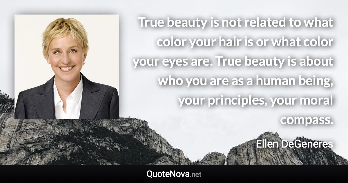 True beauty is not related to what color your hair is or what color your eyes are. True beauty is about who you are as a human being, your principles, your moral compass. - Ellen DeGeneres quote