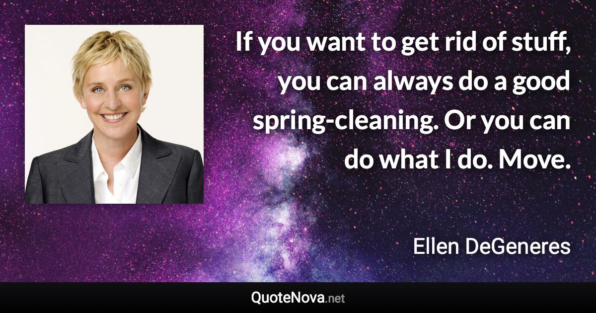 If you want to get rid of stuff, you can always do a good spring-cleaning. Or you can do what I do. Move. - Ellen DeGeneres quote