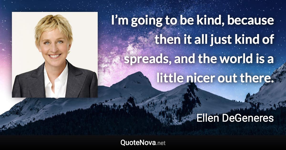 I’m going to be kind, because then it all just kind of spreads, and the world is a little nicer out there. - Ellen DeGeneres quote