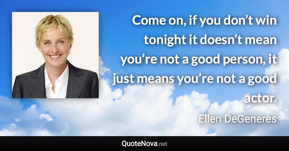 Come on, if you don’t win tonight it doesn’t mean you’re not a good person, it just means you’re not a good actor. - Ellen DeGeneres quote