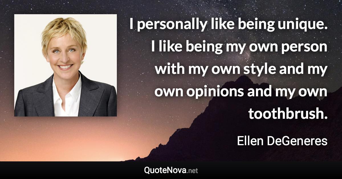 I personally like being unique. I like being my own person with my own style and my own opinions and my own toothbrush. - Ellen DeGeneres quote