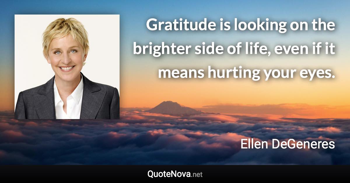 Gratitude is looking on the brighter side of life, even if it means hurting your eyes. - Ellen DeGeneres quote