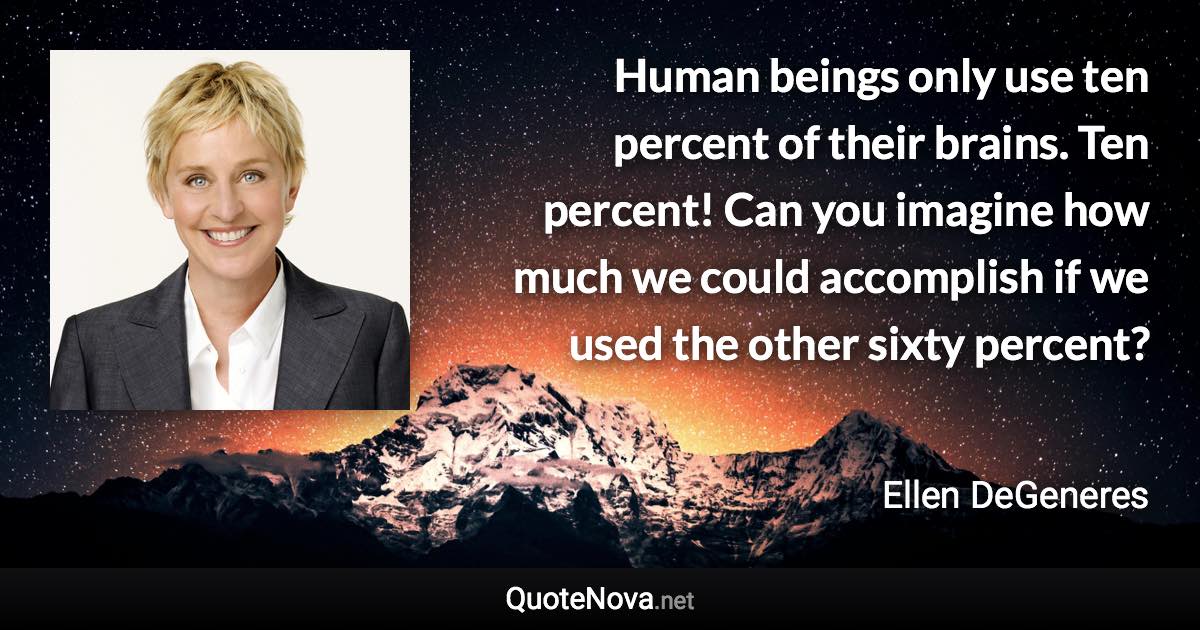 Human beings only use ten percent of their brains. Ten percent! Can you imagine how much we could accomplish if we used the other sixty percent? - Ellen DeGeneres quote