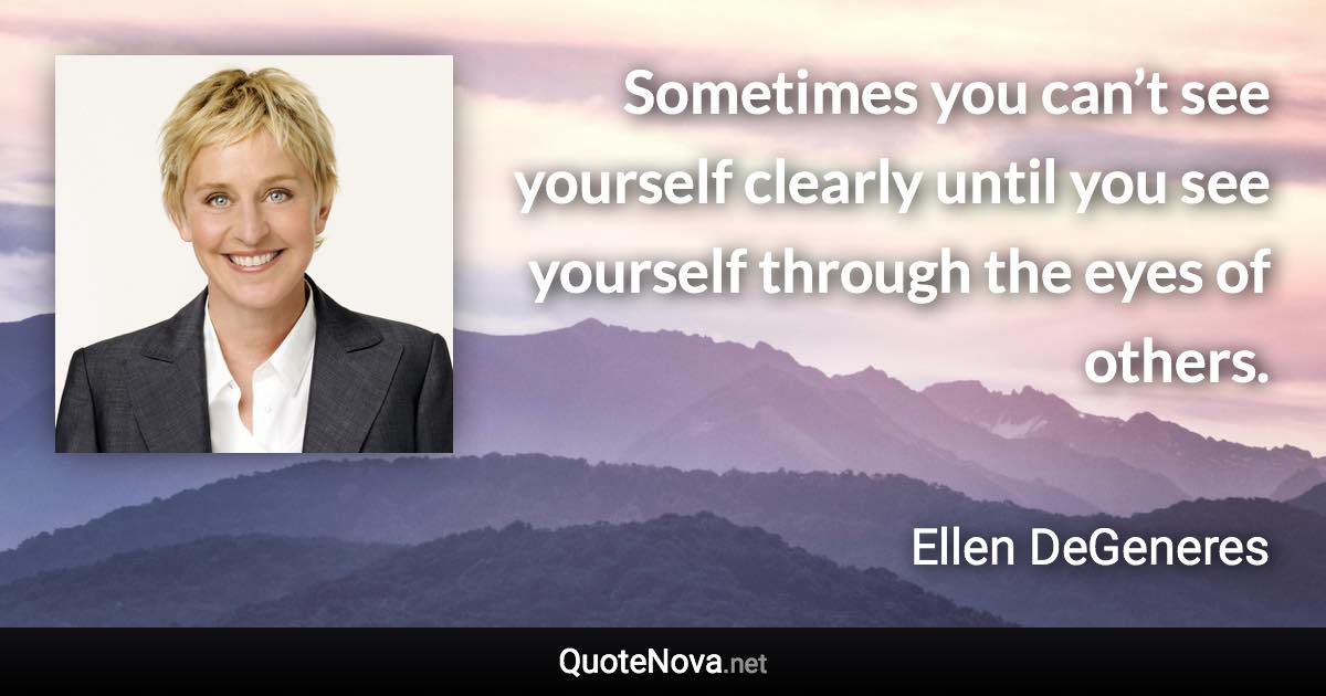 Sometimes you can’t see yourself clearly until you see yourself through the eyes of others. - Ellen DeGeneres quote