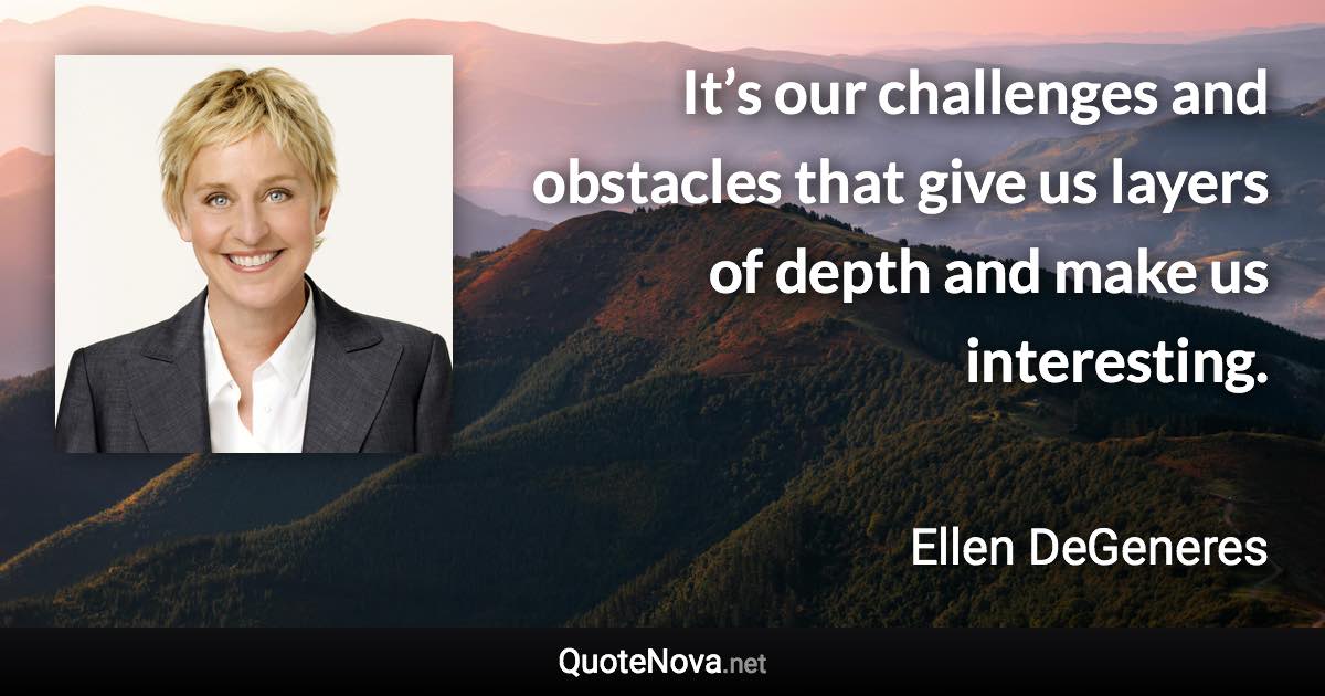 It’s our challenges and obstacles that give us layers of depth and make us interesting. - Ellen DeGeneres quote