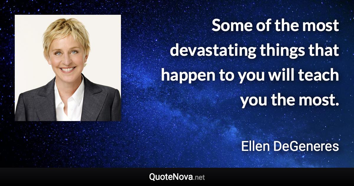 Some of the most devastating things that happen to you will teach you the most. - Ellen DeGeneres quote