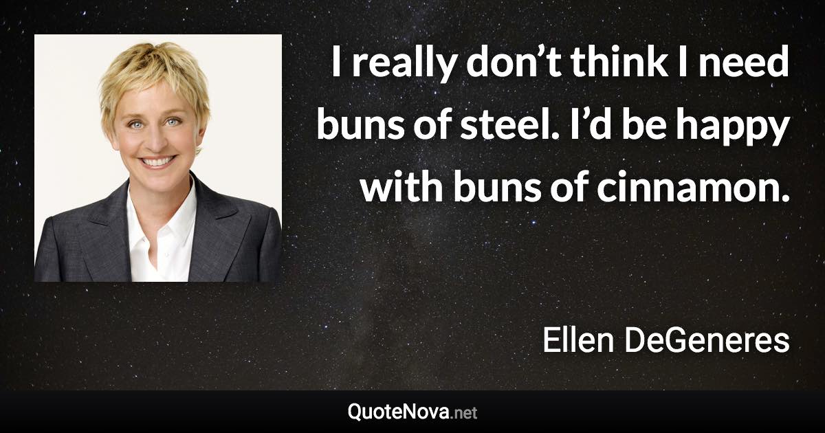 I really don’t think I need buns of steel. I’d be happy with buns of cinnamon. - Ellen DeGeneres quote