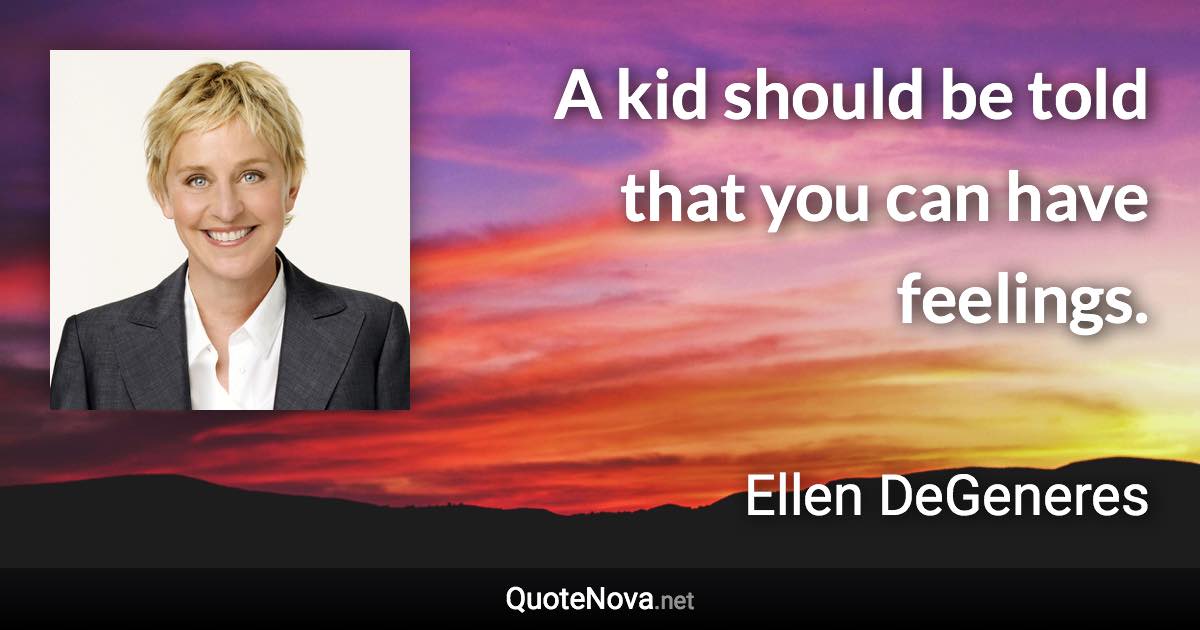 A kid should be told that you can have feelings. - Ellen DeGeneres quote