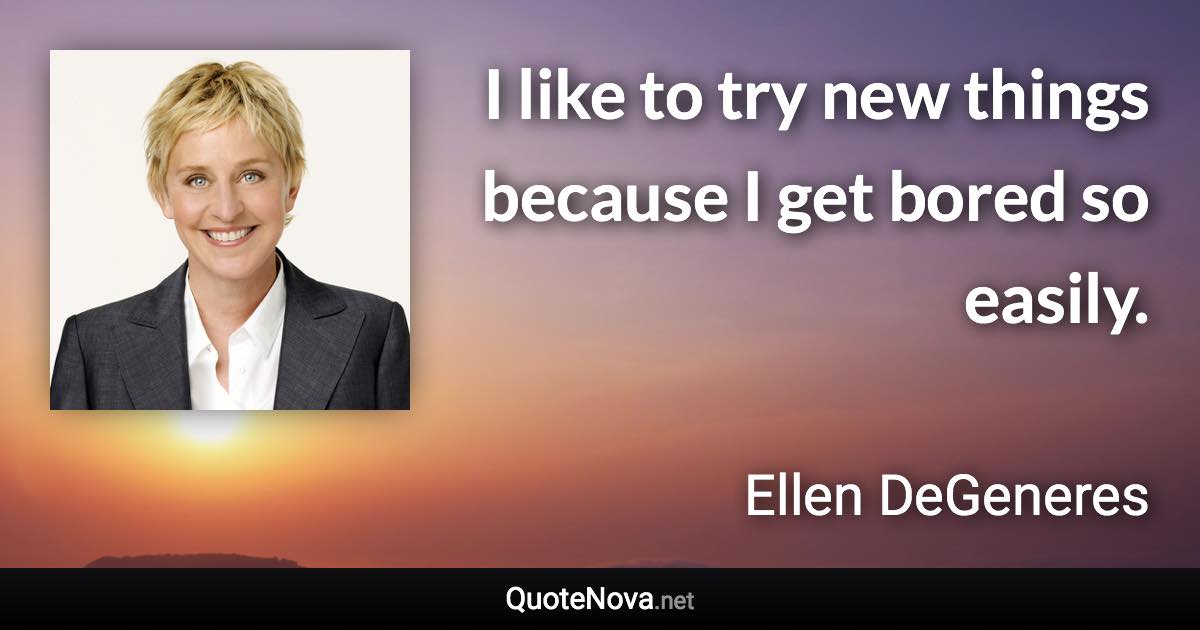 I like to try new things because I get bored so easily. - Ellen DeGeneres quote