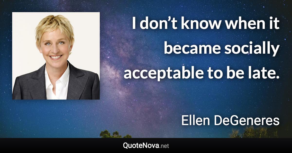 I don’t know when it became socially acceptable to be late. - Ellen DeGeneres quote