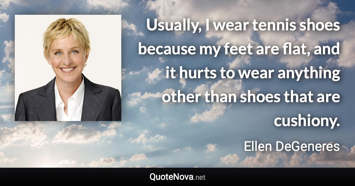 Usually, I wear tennis shoes because my feet are flat, and it hurts to wear anything other than shoes that are cushiony. - Ellen DeGeneres quote