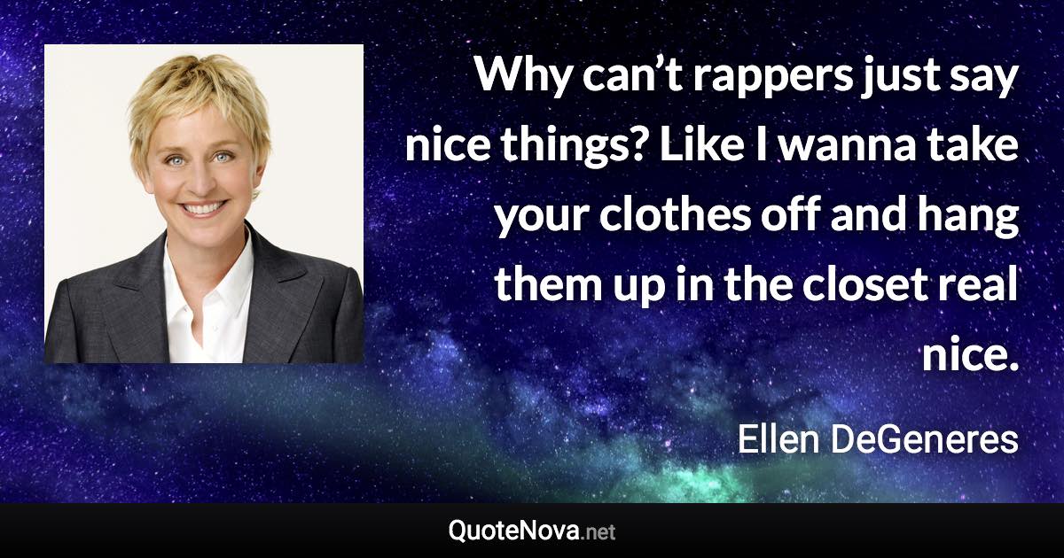 Why can’t rappers just say nice things? Like I wanna take your clothes off and hang them up in the closet real nice. - Ellen DeGeneres quote