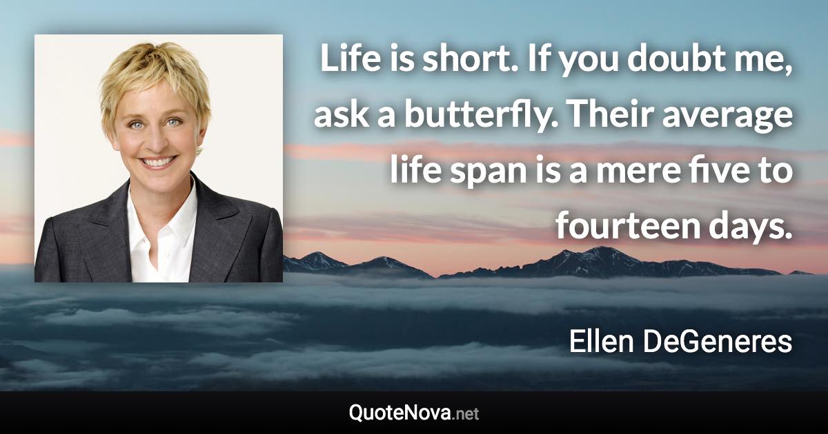 Life is short. If you doubt me, ask a butterfly. Their average life span is a mere five to fourteen days. - Ellen DeGeneres quote